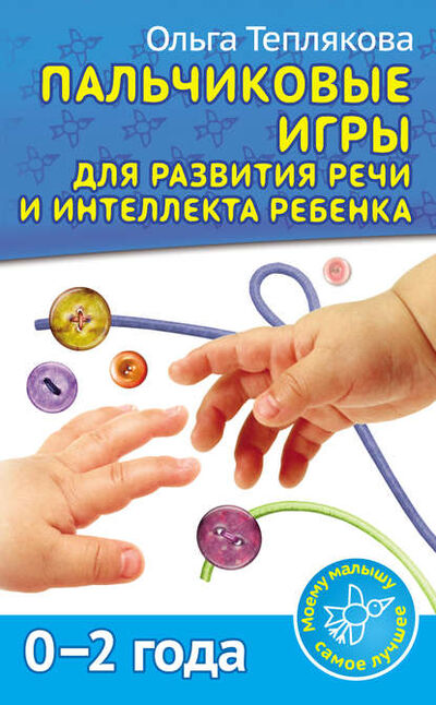 Книга: Пальчиковые игры для развития речи и интеллекта ребенка. 0-2 года (Ольга Теплякова) ; Издательство АСТ, 2014 