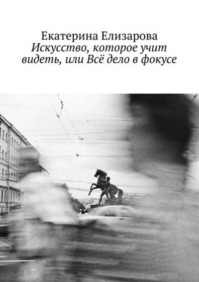 Книга: Искусство, которое учит видеть, или Всё дело в фокусе (Екатерина Елизарова) ; Издательские решения, 2015 