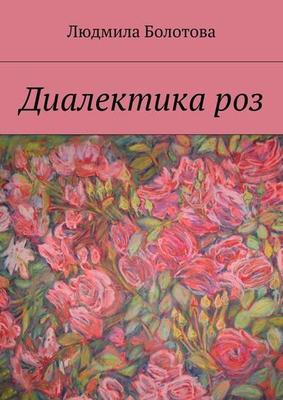 Книга: Диалектика роз (Людмила Болотова) ; Издательские решения, 2015 