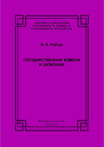 Книга: Государственная измена и шпионаж. Уголовно-правовое и криминологическое исследование (В. Н. Рябчук) ; Юридический центр, 2007 