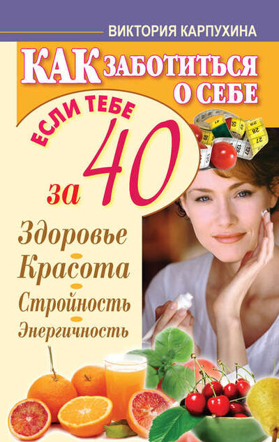 Книга: Как заботиться о себе, если тебе за 40. Здоровье, красота, стройность, энергичность (Виктория Карпухина) ; Издательство АСТ, 2012 