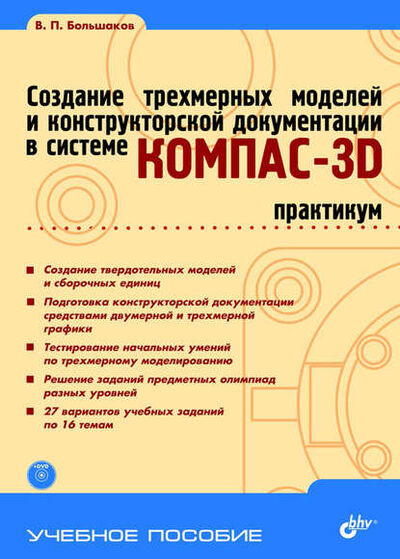 Книга: Создание трехмерных моделей и конструкторской документации в системе КОМПАС-3D. Практикум (В. П. Большаков) ; БХВ-Петербург, 2010 