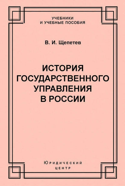 Книга: История государственного управления в России (В. И. Щепетев) ; Юридический центр, 2004 