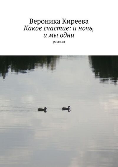 Книга: Какое счастие: и ночь, и мы одни (Вероника Киреева) ; Издательские решения, 2015 