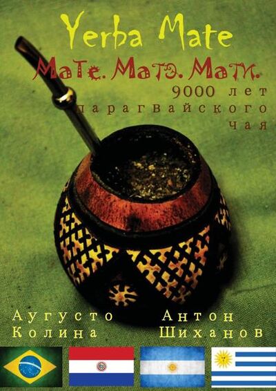 Книга: Yerba Mate: Мате. Матэ. Мати. 9000 лет парагвайского чая (Антон Шиханов) ; Издательские решения, 2015 