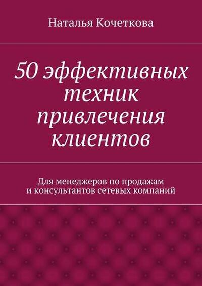 Книга: 50 эффективных техник привлечения клиентов (Наталья Кочеткова) ; Издательские решения