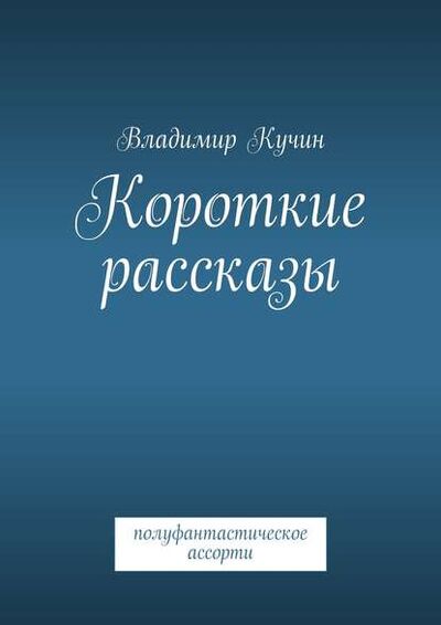 Книга: Короткие рассказы (Владимир Кучин) ; Издательские решения, 2015 