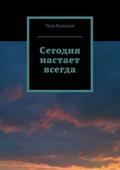 Книга: Сегодня настает всегда (Петр Кузнецов) ; Издательские решения, 2015 