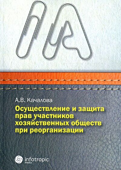 Книга: Осуществление и защита прав участников хозяйственных обществ при реорганизации (Качалова Анна Валерьевна) ; Инфотропик, 2013 