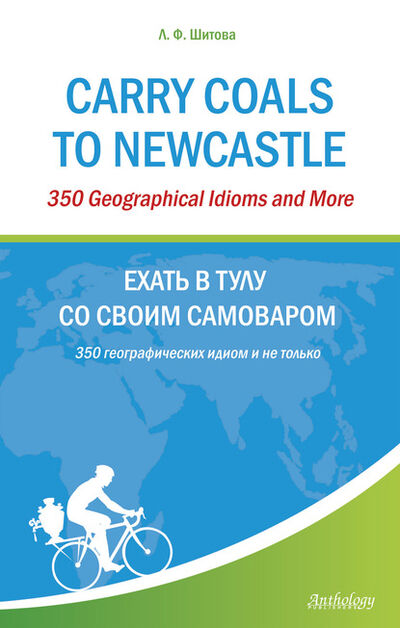 Книга: Carry Coals to Newcastle. 350 Geographical Idioms and More. Ехать в Тулу со своим самоваром. 350 географических идиом и не только (Л. Ф. Шитова) ; Антология, 2012 