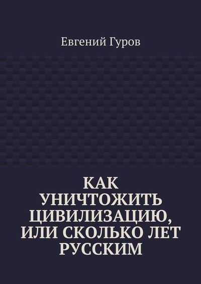 Книга: Как уничтожить цивилизацию, или Сколько лет русским (Евгений Гуров) ; Издательские решения