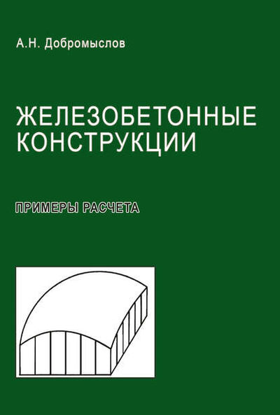 Книга: Железобетонные конструкции. Примеры расчета (А. Н. Добромыслов) ; АСВ, 2012 