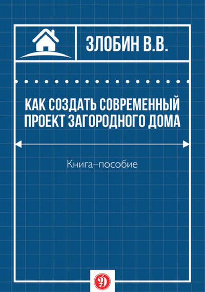 Книга: Как создать современный проект загородного дома (В. В. Злобин) ; Эдитус, 2016 