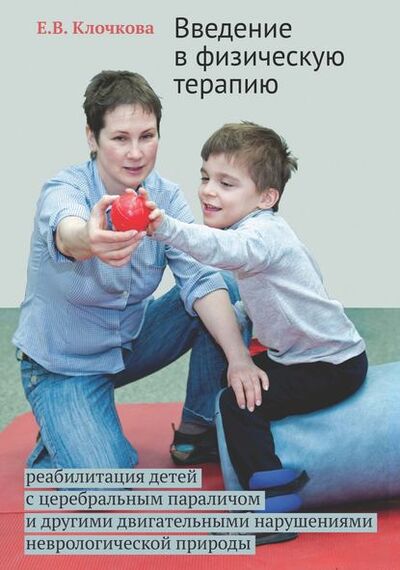 Книга: Введение в физическую терапию. Реабилитация детей с церебральным параличом и другими двигательными нарушениями неврологической природы (Е. В. Клочкова) ; Интермедиатор, 2015 