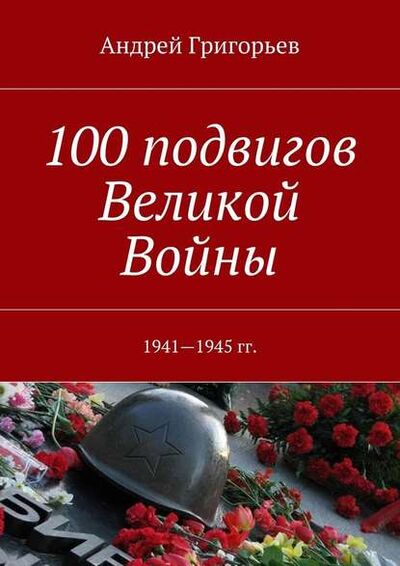 Книга: 100 подвигов Великой Войны (Андрей Викторович Григорьев) ; Издательские решения