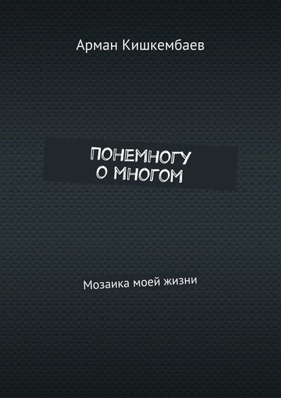 Книга: Понемногу о многом. Мозаика моей жизни (Арман Кишкембаев) ; Издательские решения