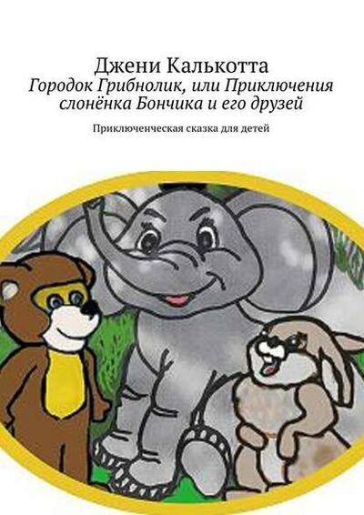 Книга: Городок Грибнолик, или Приключения слонёнка Бончика и его друзей. Приключенческая сказка для детей (Джени Калькотта) ; Издательские решения