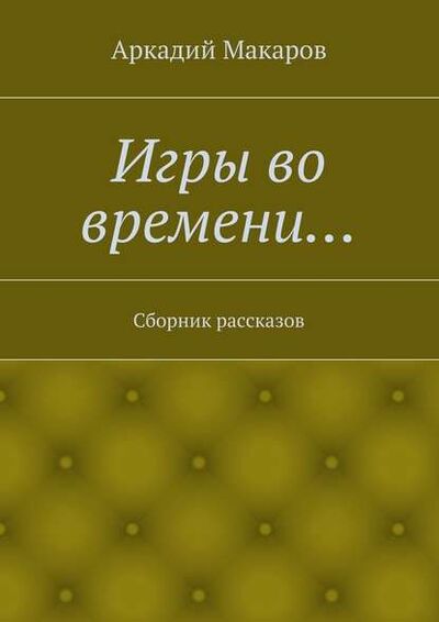Книга: Игры во времени… Сборник рассказов (Аркадий Макаров) ; Издательские решения