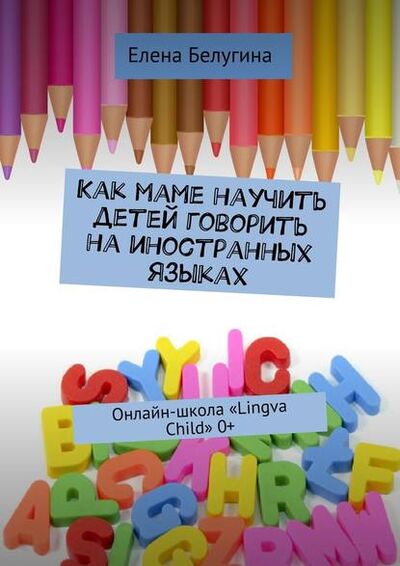 Книга: Как маме научить детей говорить на иностранных языках. Онлайн-школа «Lingva Child» 0+ (Елена Андреевна Белугина) ; Издательские решения