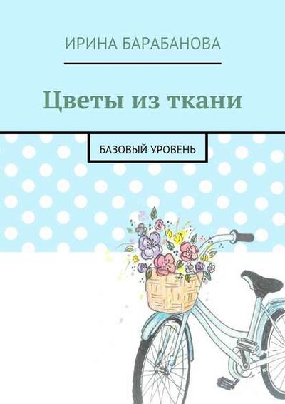 Книга: Цветы из ткани. Базовый уровень (Ирина Барабанова) ; Издательские решения