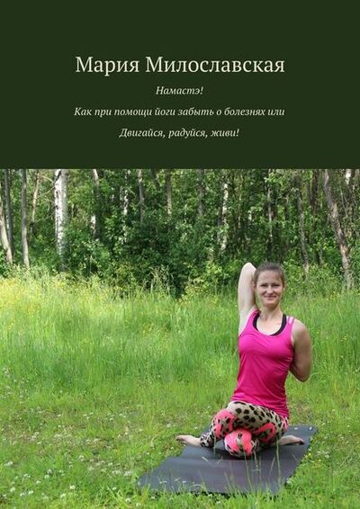 Книга: Намастэ! Как при помощи йоги забыть о болезнях, или Двигайся, радуйся, живи! (Мария Милославская) ; Издательские решения