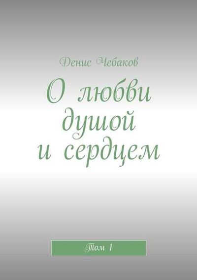Книга: О любви душой и сердцем. Том 1 (Денис Владимирович Чебаков) ; Издательские решения