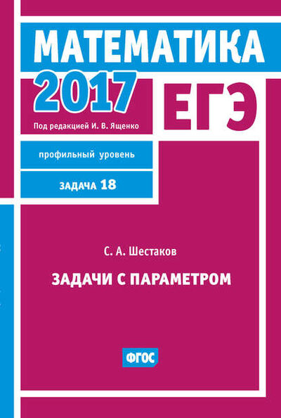 Книга: ЕГЭ 2017. Математика. Задачи с параметром. Задача 18 (профильный уровень) (С. А. Шестаков) ; МЦНМО, 2017 
