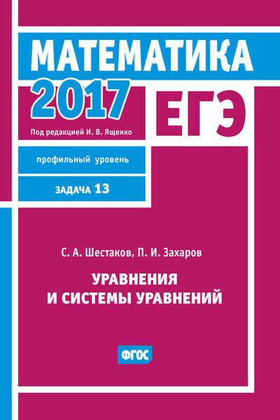 Книга: ЕГЭ 2017. Математика. Уравнения и системы уравнений. Задача 13 (профильный уровень) (С. А. Шестаков) ; МЦНМО, 2017 