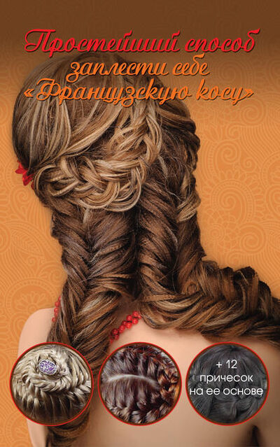 Книга: Простейший способ заплести себе «Французскую косу» + 12 причесок на ее основе (Оксана Романова) ; Издательство АСТ, 2014 