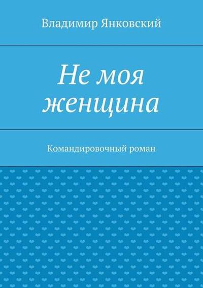 Книга: Не моя женщина. Командировочный роман (Владимир Янковский) ; Издательские решения