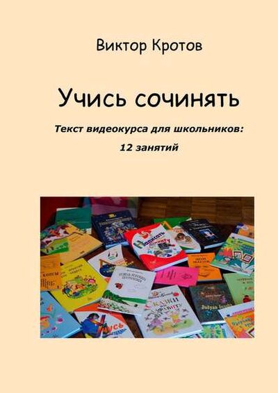 Книга: Учись сочинять. Текст видеокурса для школьников: 12 занятий (Виктор Гаврилович Кротов) ; Издательские решения