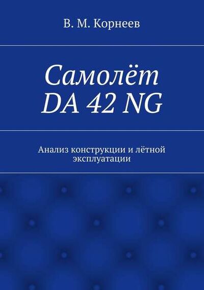 Книга: Самолёт DA 42 NG. Анализ конструкции и лётной эксплуатации (В. М. Корнеев) ; Издательские решения