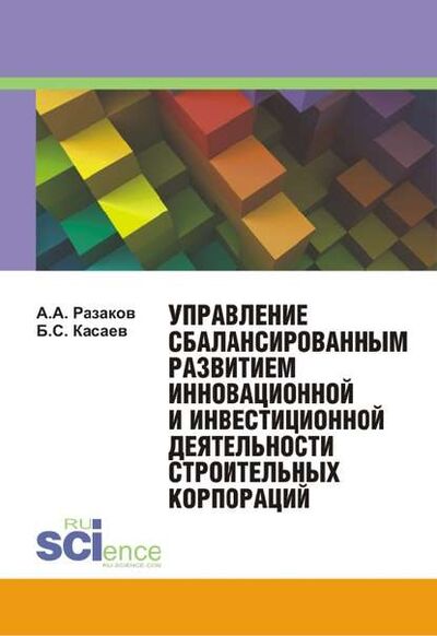 Книга: Управление сбалансированным развитием инновационной и инвестиционной деятельности строительных корпораций (Борис Султанович Касаев) ; КноРус, 2015 