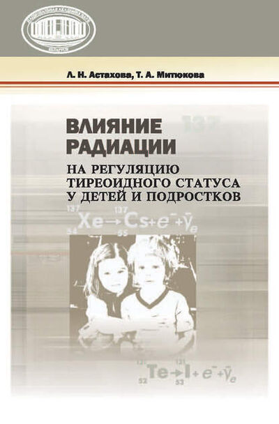 Книга: Влияние радиации на регуляцию тиреоидного статуса у детей и подростков (Лариса Астахова) ; Издательский дом “Белорусская наука”, 2015 