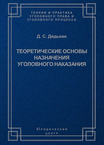 Книга: Теоретические основы назначения уголовного наказания (Д. С. Дядькин) ; Юридический центр, 2006 