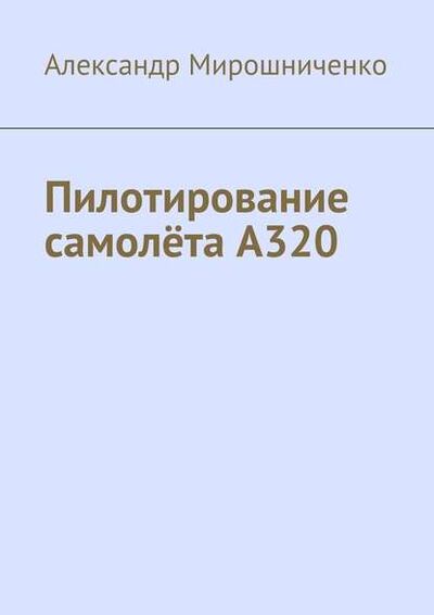 Книга: Пилотирование самолёта А320 (Александр Мирошниченко) ; Издательские решения