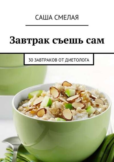 Книга: Завтрак съешь сам. 30 завтраков от диетолога (Саша Смелая) ; Издательские решения
