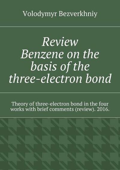 Книга: Review. Benzene on the basis of the three-electron bond. Theory of three-electron bond in the four works with brief comments (review). 2016. (Volodymyr Bezverkhniy) ; Издательские решения