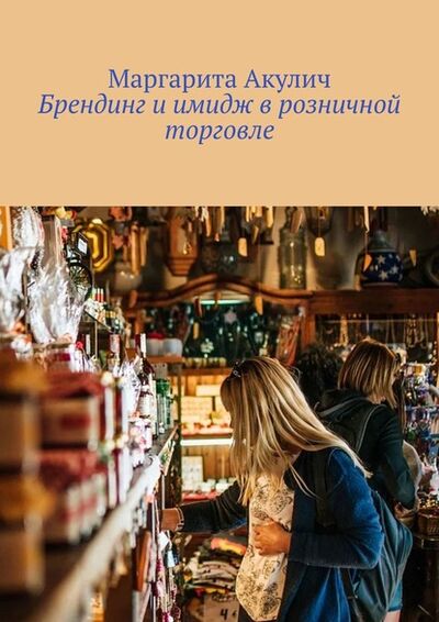 Книга: Брендинг и имидж в розничной торговле (Маргарита Акулич) ; Издательские решения