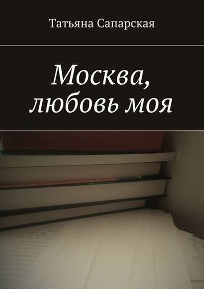 Книга: Москва, любовь моя (Татьяна Сапарская) ; Издательские решения