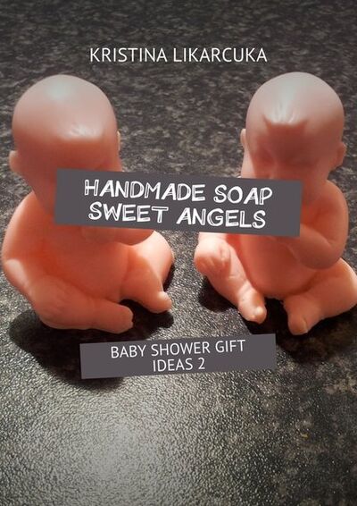 Книга: Handmade soap sweet angels. Baby shower gift ideas (Kristina Likarcuka) ; Издательские решения