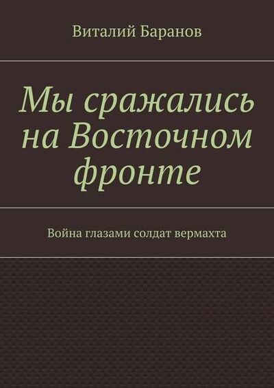 Книга: Мы сражались на Восточном фронте. Война глазами солдат вермахта (Виталий Баранов) ; Издательские решения