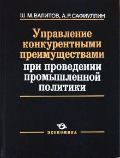 Книга: Управление конкурентными преимуществами при проведении промышленной политики (Валитов Шамиль Махмутович, Сафиуллин Азат Рашитович) ; Экономика, 2010 