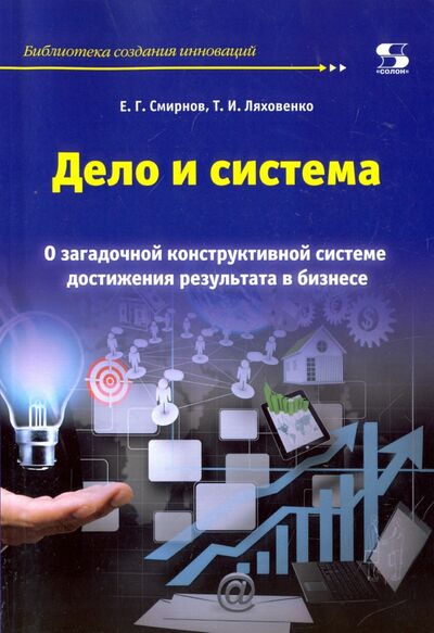 Книга: Дело и система. О загадочной конструктивной системе достижения результата в бизнесе (Смирнов Е. Г., Ляховенко Т. И.) ; Солон-пресс, 2017 