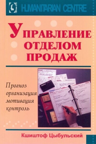 Книга: Управление отделом продаж. Прогноз, организация, мотивация, контроль (Цыбульский Кшиштоф) ; Гуманитарный центр, 2018 