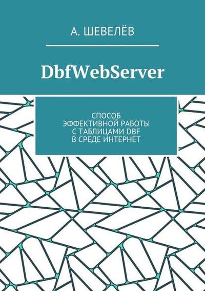 Книга: DbfWebServer. Способ эффективной работы с таблицами DBFв среде Интернет (А. Шевелев) ; Издательские решения