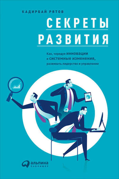 Книга: Секреты развития: Как, чередуя инновации и системные изменения, развивать лидерство и управление (Кадирбай Рятов) ; Альпина Диджитал, 2016 