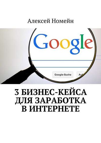 Книга: 3 бизнес-кейса для заработка в Интернете (Алексей Номейн) ; Издательские решения