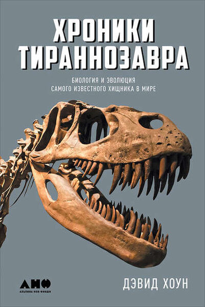 Книга: Хроники тираннозавра: Биология и эволюция самого известного хищника в мире (Дэвид Хоун) ; Альпина Диджитал, 2016 