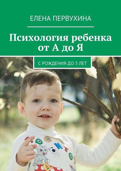 Книга: Психология ребенка от А до Я. C рождения до 3 лет (Елена Первухина) ; Издательские решения